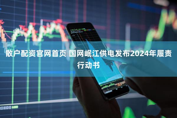 散户配资官网首页 国网岷江供电发布2024年履责行动书