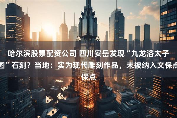 哈尔滨股票配资公司 四川安岳发现“九龙浴太子图”石刻？当地：实为现代雕刻作品，未被纳入文保点