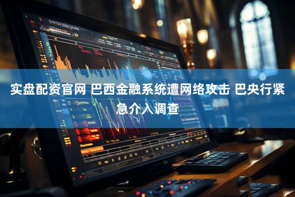 实盘配资官网 巴西金融系统遭网络攻击 巴央行紧急介入调查