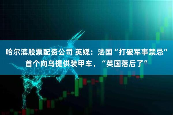 哈尔滨股票配资公司 英媒：法国“打破军事禁忌”首个向乌提供装甲车，“英国落后了”