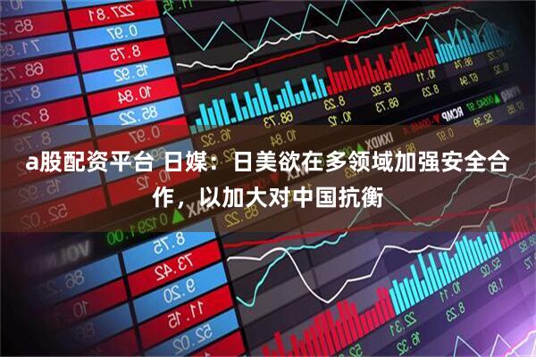 a股配资平台 日媒：日美欲在多领域加强安全合作，以加大对中国抗衡