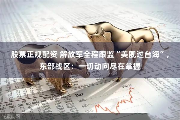 股票正规配资 解放军全程跟监“美舰过台海”，东部战区：一切动向尽在掌握