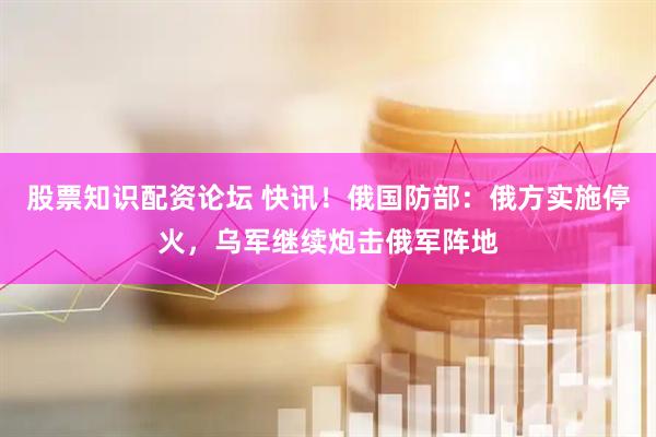 股票知识配资论坛 快讯！俄国防部：俄方实施停火，乌军继续炮击俄军阵地