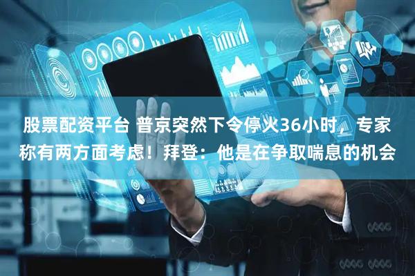 股票配资平台 普京突然下令停火36小时，专家称有两方面考虑！拜登：他是在争取喘息的机会