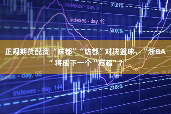 正规期货配资 “袜都”“纺都”对决篮球，“浙BA”将成下一个“苏超”？