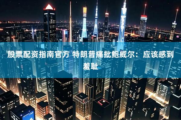 股票配资指南官方 特朗普痛批鲍威尔：应该感到羞耻