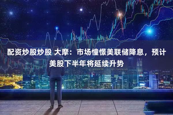 配资炒股炒股 大摩：市场憧憬美联储降息，预计美股下半年将延续升势