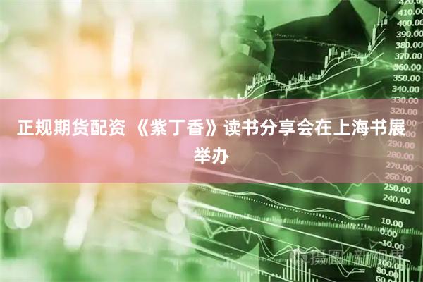 正规期货配资 《紫丁香》读书分享会在上海书展举办