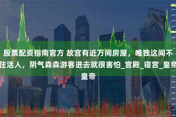 股票配资指南官方 故宫有近万间房屋，唯独这间不住活人，阴气森森游客进去就很害怕_宫殿_寝宫_皇帝
