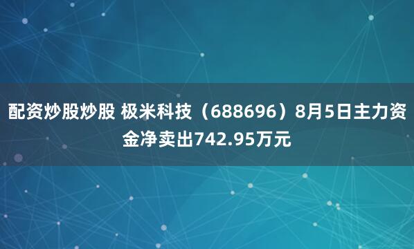 配资炒股炒股 极米科技（688696）8月5日主力资金净卖出742.95万元
