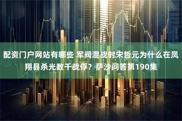 配资门户网站有哪些 军阀混战时宋哲元为什么在凤翔县杀光数千战俘？萨沙问答第190集