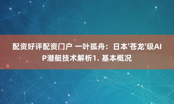 配资好评配资门户 一叶孤舟：日本'苍龙'级AIP潜艇技术解析1. 基本概况