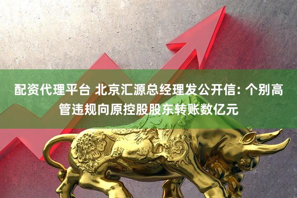配资代理平台 北京汇源总经理发公开信: 个别高管违规向原控股股东转账数亿元