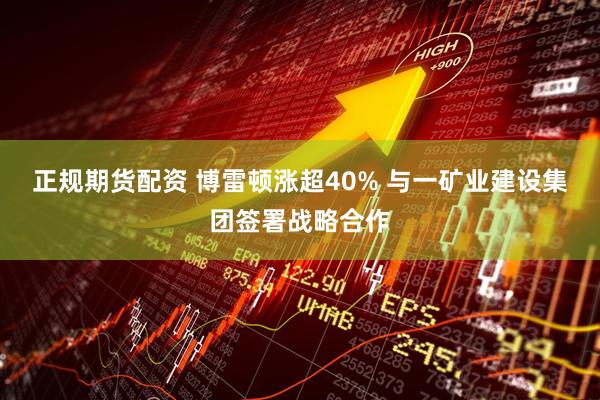正规期货配资 博雷顿涨超40% 与一矿业建设集团签署战略合作