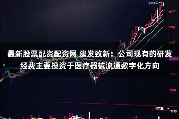 最新股票配资配资网 建发致新：公司现有的研发经费主要投资于医疗器械流通数字化方向