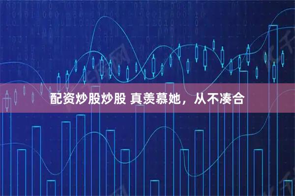 配资炒股炒股 真羡慕她，从不凑合