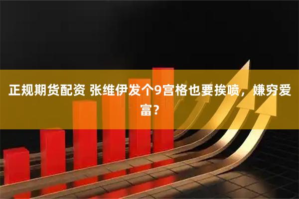 正规期货配资 张维伊发个9宫格也要挨喷，嫌穷爱富？