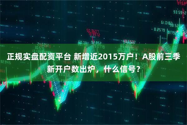 正规实盘配资平台 新增近2015万户！A股前三季新开户数出炉，什么信号？