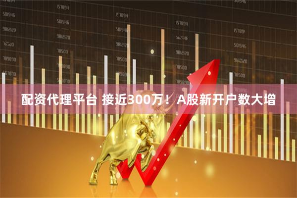 配资代理平台 接近300万！A股新开户数大增