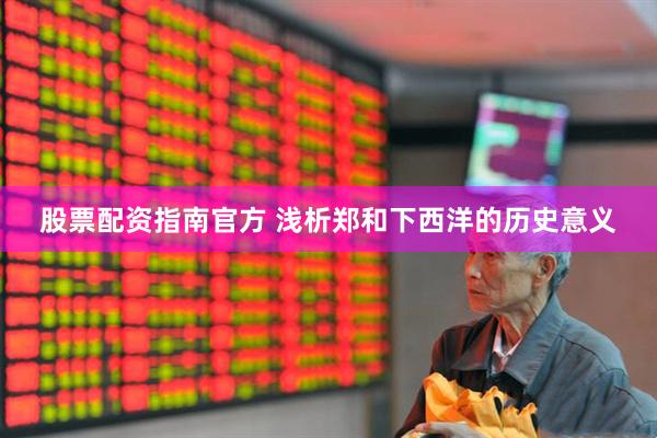 股票配资指南官方 浅析郑和下西洋的历史意义
