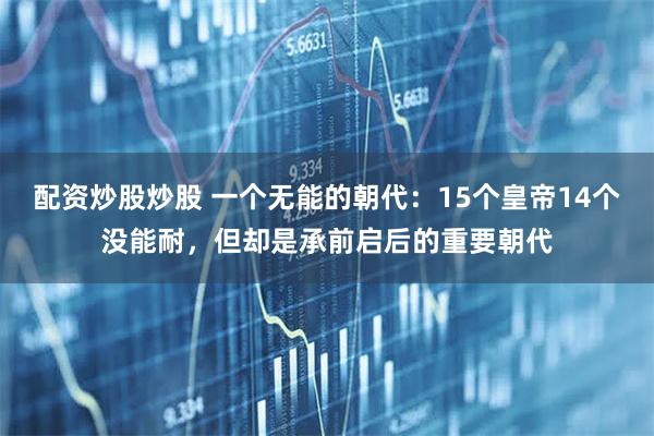 配资炒股炒股 一个无能的朝代：15个皇帝14个没能耐，但却是承前启后的重要朝代
