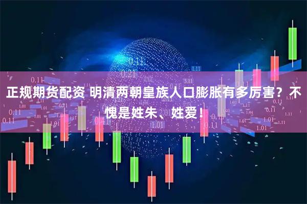 正规期货配资 明清两朝皇族人口膨胀有多厉害？不愧是姓朱、姓爱！