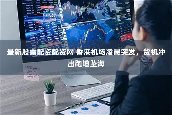 最新股票配资配资网 香港机场凌晨突发，货机冲出跑道坠海