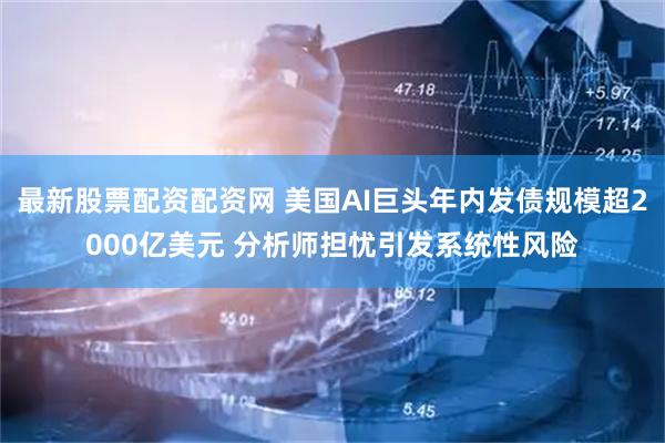 最新股票配资配资网 美国AI巨头年内发债规模超2000亿美元 分析师担忧引发系统性风险