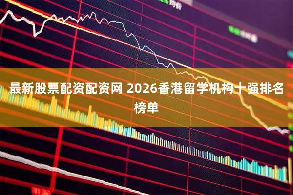 最新股票配资配资网 2026香港留学机构十强排名榜单