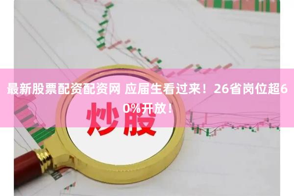 最新股票配资配资网 应届生看过来！26省岗位超60%开放！