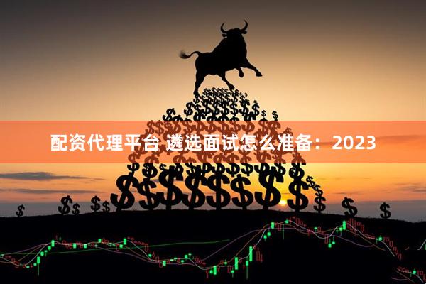 配资代理平台 遴选面试怎么准备：2023