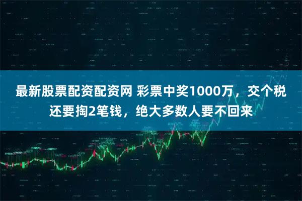 最新股票配资配资网 彩票中奖1000万，交个税还要掏2笔钱，绝大多数人要不回来