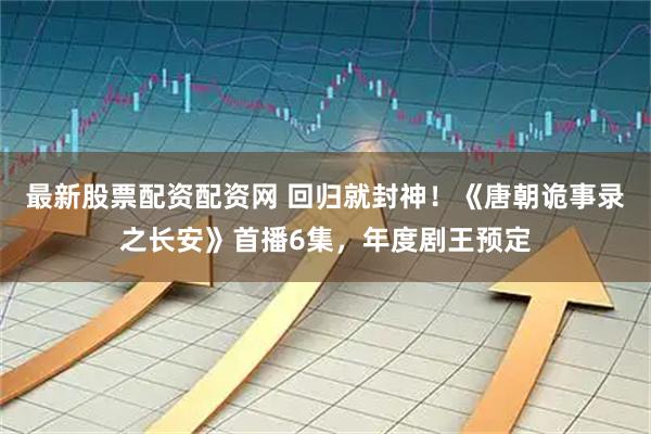 最新股票配资配资网 回归就封神！《唐朝诡事录之长安》首播6集，年度剧王预定