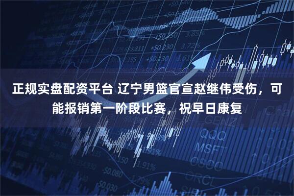 正规实盘配资平台 辽宁男篮官宣赵继伟受伤，可能报销第一阶段比赛，祝早日康复