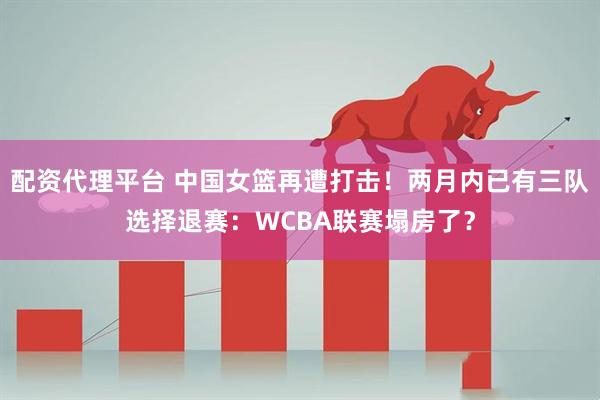 配资代理平台 中国女篮再遭打击！两月内已有三队选择退赛：WCBA联赛塌房了？