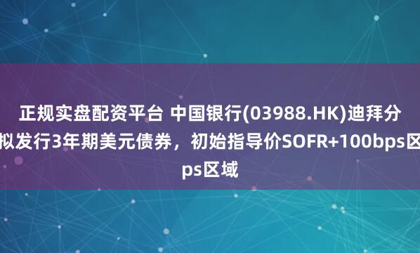 正规实盘配资平台 中国银行(03988.HK)迪拜分行拟发行3年期美元债券，初始指导价SOFR+100bps区域