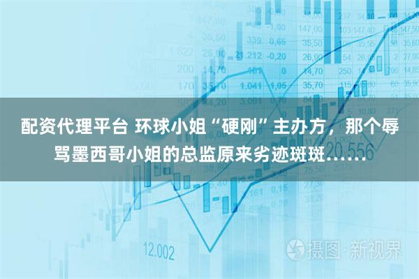 配资代理平台 环球小姐“硬刚”主办方，那个辱骂墨西哥小姐的总监原来劣迹斑斑……