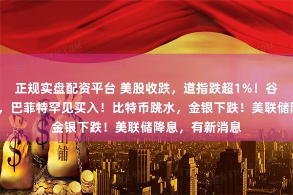 正规实盘配资平台 美股收跌，道指跌超1%！谷歌逆势涨超3%，巴菲特罕见买入！比特币跳水，金银下跌！美联储降息，有新消息