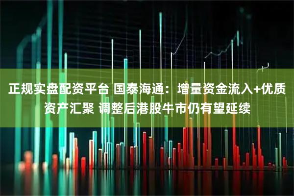 正规实盘配资平台 国泰海通：增量资金流入+优质资产汇聚 调整后港股牛市仍有望延续