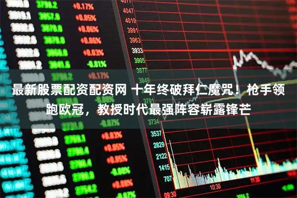 最新股票配资配资网 十年终破拜仁魔咒！枪手领跑欧冠，教授时代最强阵容崭露锋芒