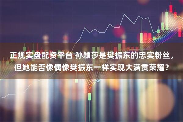 正规实盘配资平台 孙颖莎是樊振东的忠实粉丝，但她能否像偶像樊振东一样实现大满贯荣耀？