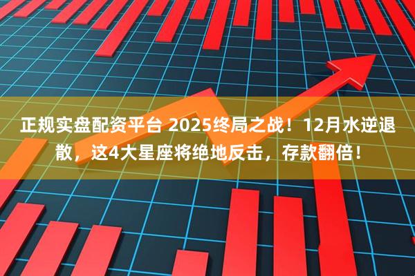 正规实盘配资平台 2025终局之战！12月水逆退散，这4大星座将绝地反击，存款翻倍！