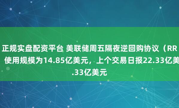 正规实盘配资平台 美联储周五隔夜逆回购协议（RRP）使用规模为14.85亿美元，上个交易日报22.33亿美元
