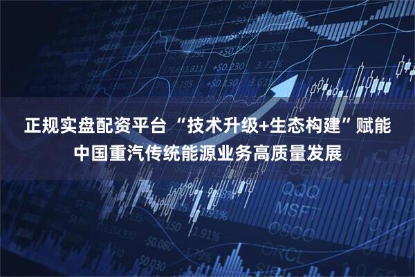 正规实盘配资平台 “技术升级+生态构建”赋能中国重汽传统能源业务高质量发展