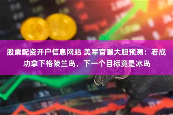 股票配资开户信息网站 美军官曝大胆预测：若成功拿下格陵兰岛，下一个目标竟是冰岛