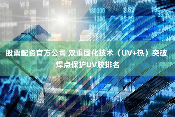 股票配资官方公司 双重固化技术（UV+热）突破 焊点保护UV胶排名