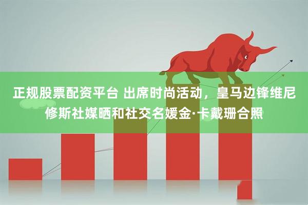 正规股票配资平台 出席时尚活动，皇马边锋维尼修斯社媒晒和社交名媛金·卡戴珊合照