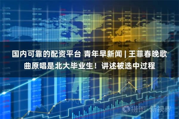 国内可靠的配资平台 青年早新闻 | 王菲春晚歌曲原唱是北大毕业生！讲述被选中过程