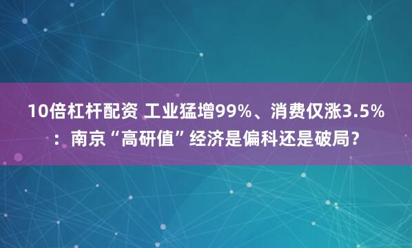 10倍杠杆配资 工业猛增99%、消费仅涨3.5%：南京“高研值”经济是偏科还是破局？
