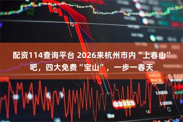 配资114查询平台 2026来杭州市内“上春山”吧，四大免费“宝山”，一步一春天